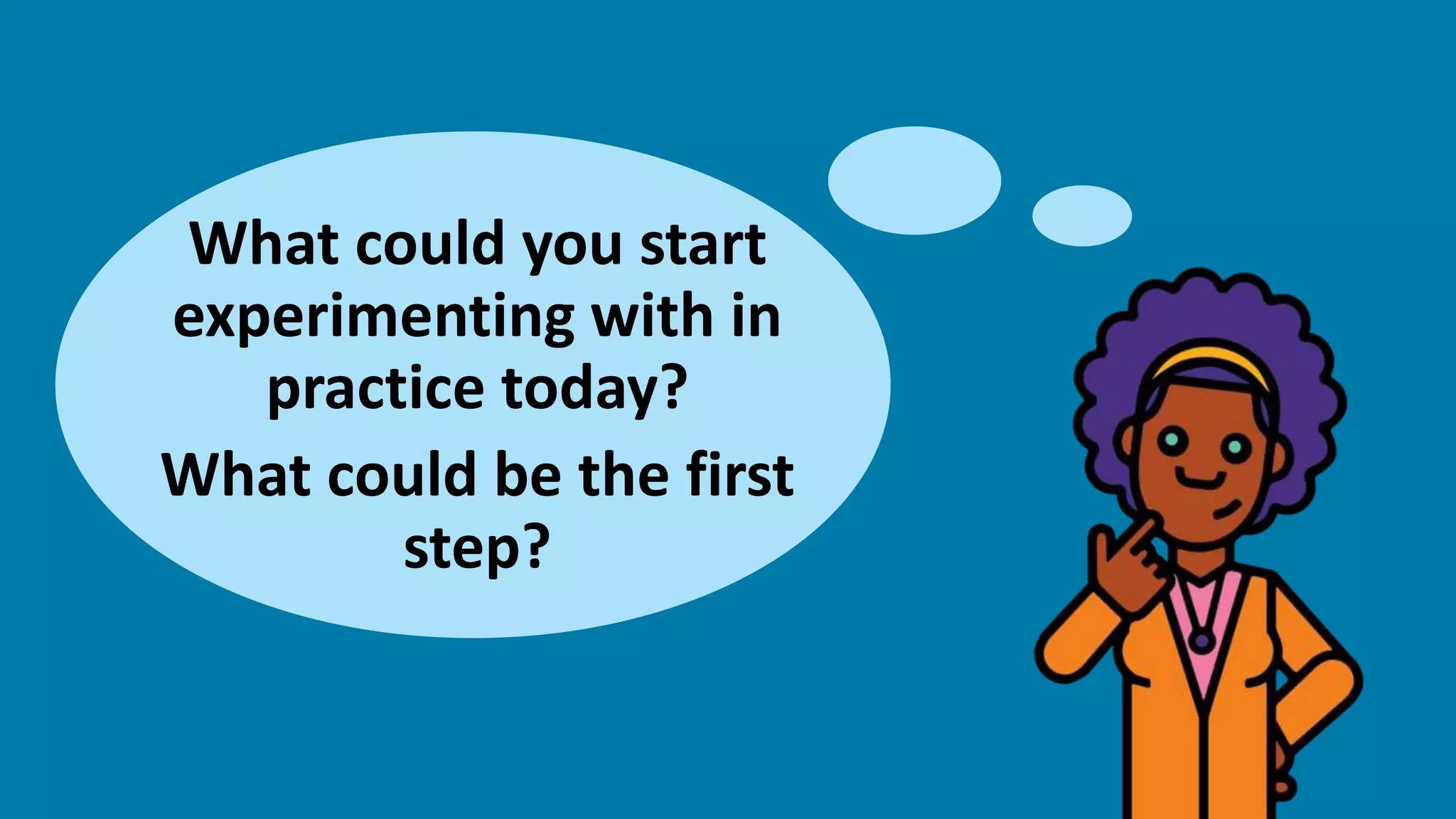 What could you start
experimenting with in
practice today?
What could be the first
step?
 