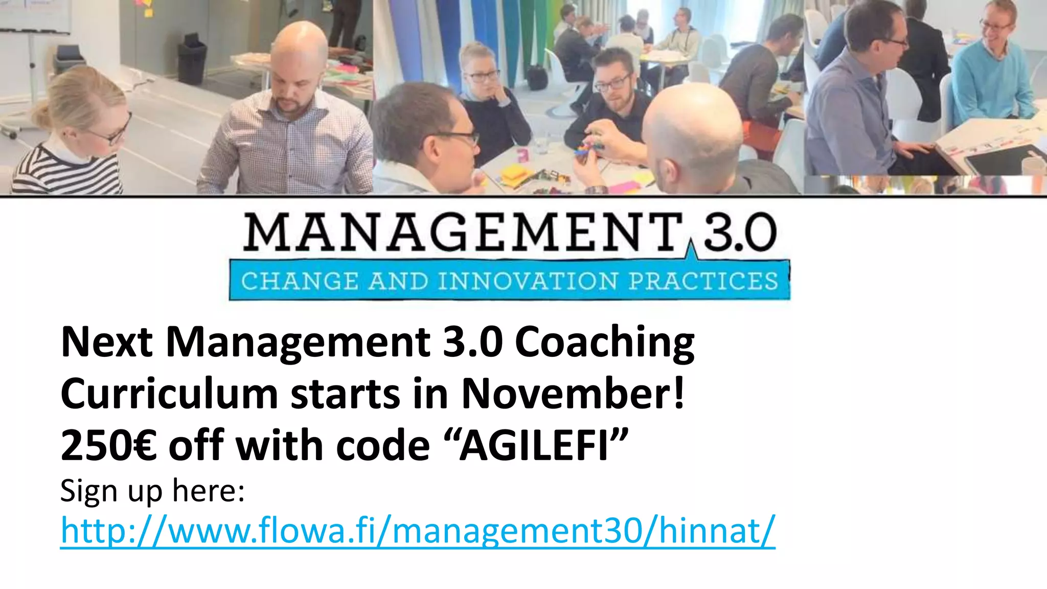 Next Management 3.0 Coaching
Curriculum starts in November!
250€ off with code “AGILEFI”
Sign up here:
http://www.flowa.fi/management30/hinnat/
 