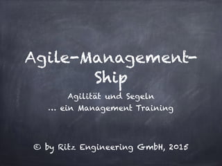 Agile-Management-
Ship
Agilität und Segeln
… ein Management Training
© by Ritz Engineering GmbH, 2015
 