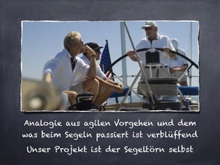Analogie aus agilen Vorgehen und dem
was beim Segeln passiert ist verblüffend
Unser Projekt ist der Segeltörn selbst
 
