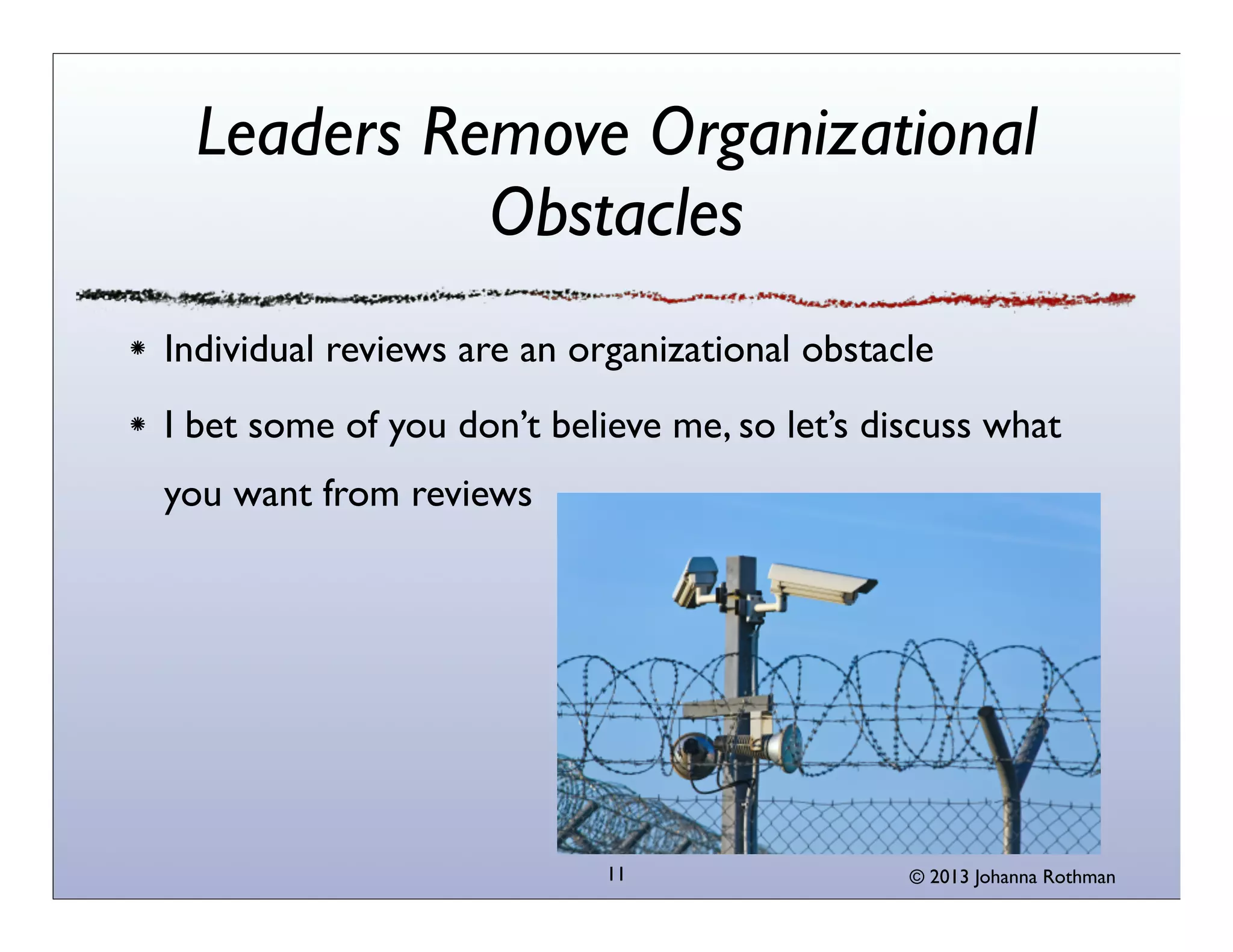 Leaders Remove Organizational
            Obstacles
Individual reviews are an organizational obstacle
I bet some of you don’t believe me, so let’s discuss what
you want from reviews




                            11                 © 2013 Johanna Rothman
 