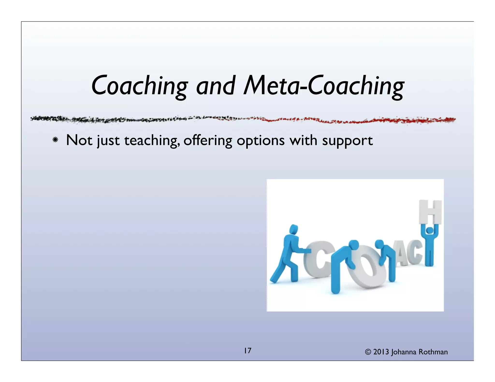 Coaching and Meta-Coaching
Not just teaching, offering options with support




                           17                 © 2013 Johanna Rothman
 