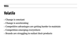 VUCA
Volatile
‣ Change is constant
‣ Change is accelerating
‣ Competitive advantages are getting harder to maintain
‣ Competition emerging everywhere
‣ Brands are struggling to outlast their products
 