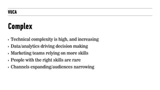 VUCA
Complex
‣ Technical complexity is high, and increasing
‣ Data/analytics driving decision making
‣ Marketing teams relying on more skills
‣ People with the right skills are rare
‣ Channels expanding/audiences narrowing
 