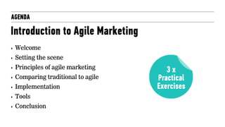 Introduction to Agile Marketing
AGENDA
‣ Welcome
‣ Setting the scene
‣ Principles of agile marketing
‣ Comparing traditional to agile
‣ Implementation
‣ Tools
‣ Conclusion
3 x
Practical
Exercises
 