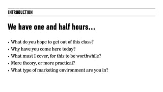 INTRODUCTION
We have one and half hours…
‣ What do you hope to get out of this class?
‣ Why have you come here today?
‣ What must I cover, for this to be worthwhile?
‣ More theory, or more practical?
‣ What type of marketing environment are you in?
 