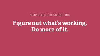 SIMPLE RULE OF MARKETING
Figure out what’s working.
Do more of it.
 