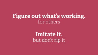 Figure out what’s working.
for others
Imitate it.
but don’t rip it
 