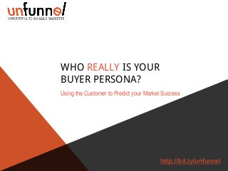 WHO REALLY IS YOUR
BUYER PERSONA?
Using the Customer to Predict your Market Success

http://bit.ly/unfunnel

 