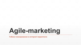 Agile-marketing
Гибкое планирование в интернет-маркетинге
 