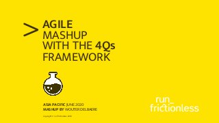 copyright © runfrictionless 2018
>AGILE
MASHUP
WITH THE 4Qs
ASIA PACIFIC JUNE 2020
MASHUP BY WOUTER DELBAERE
FRAMEWORK
 