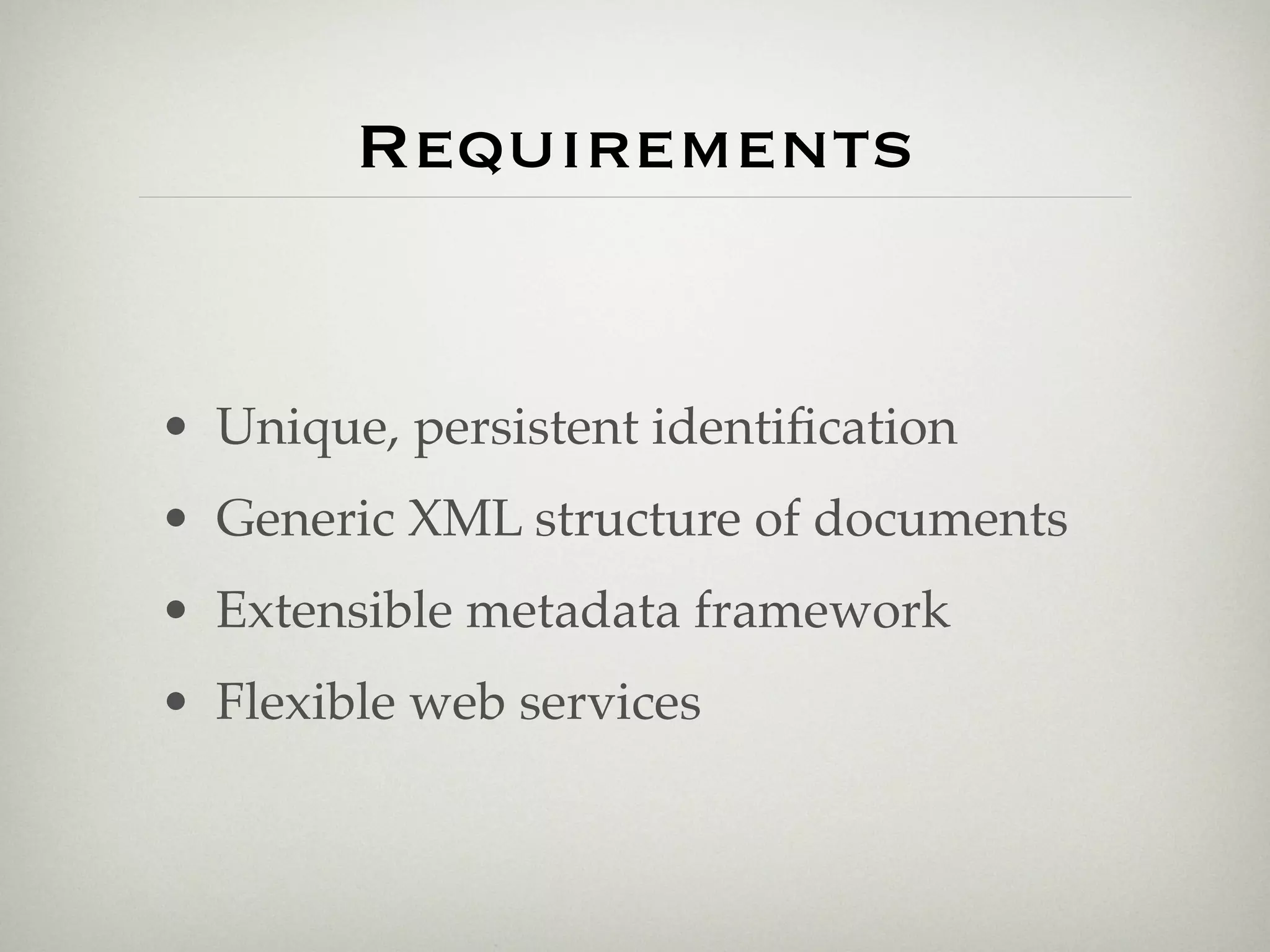 Requirements


• Unique, persistent identiﬁcation
• Generic XML structure of documents
• Extensible metadata framework
• Flexible web services
 
