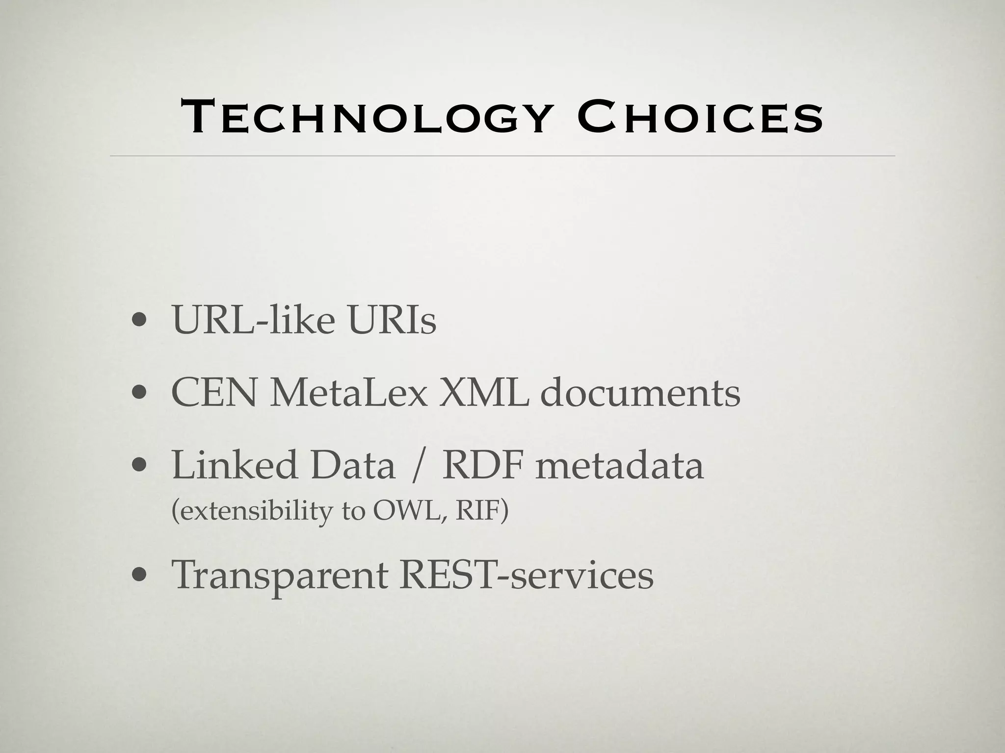 Technology Choices


• URL-like URIs
• CEN MetaLex XML documents
• Linked Data / RDF metadata
  (extensibility to OWL, RIF)

• Transparent REST-services
 