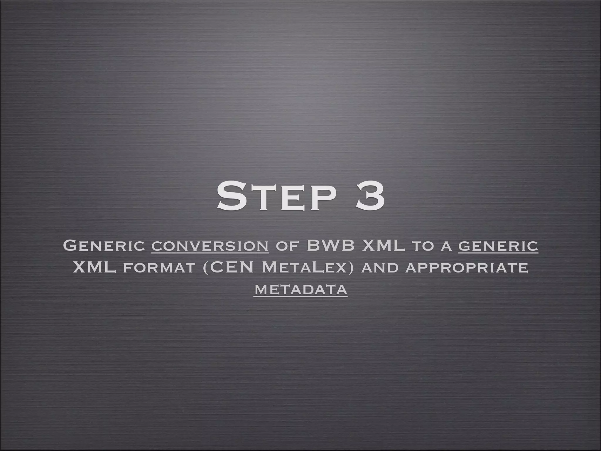 Step 3
Generic conversion of BWB XML to a generic
 XML format (CEN MetaLex) and appropriate
                 metadata
 