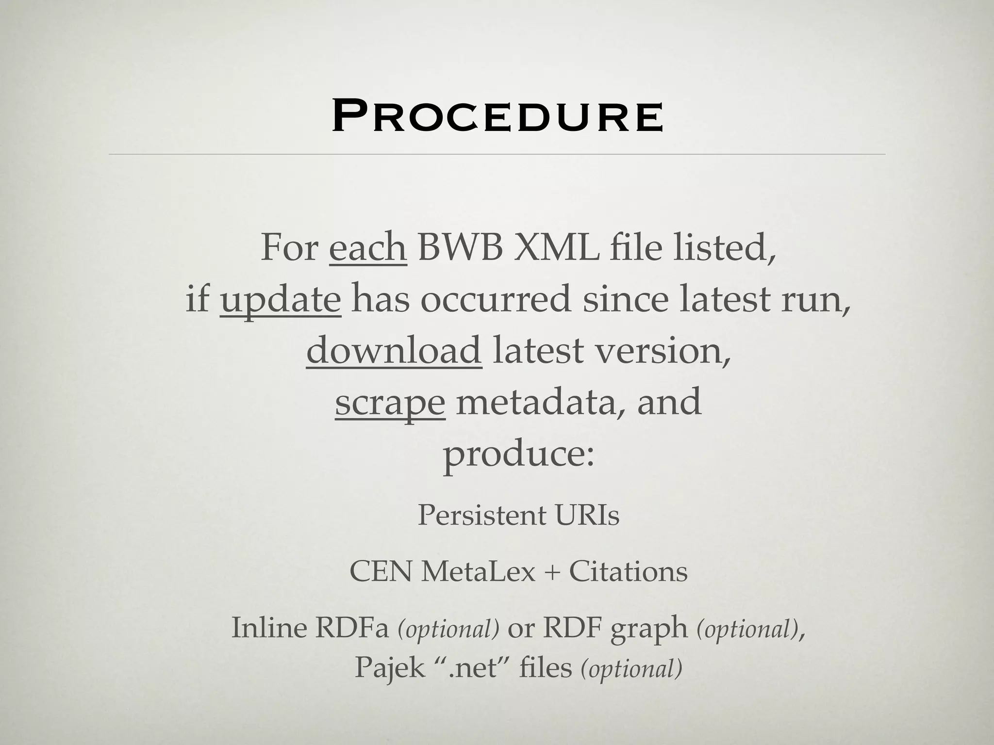 Procedure

     For each BWB XML ﬁle listed,
if update has occurred since latest run,
       download latest version,
         scrape metadata, and
               produce:
                 Persistent URIs
           CEN MetaLex + Citations
  Inline RDFa (optional) or RDF graph (optional),
           Pajek “.net” ﬁles (optional)
 