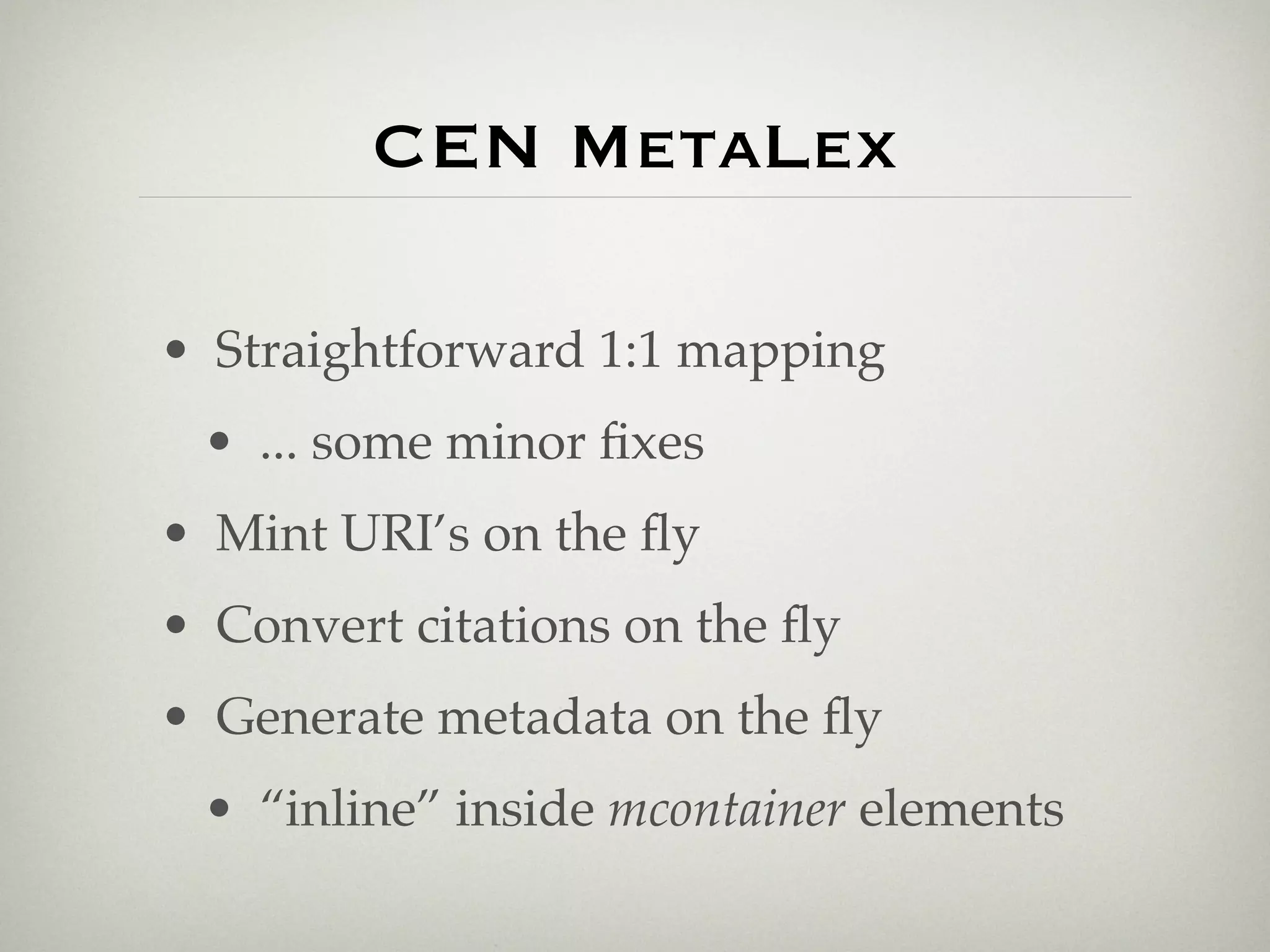 CEN MetaLex

• Straightforward 1:1 mapping
 • ... some minor ﬁxes
• Mint URI’s on the ﬂy
• Convert citations on the ﬂy
• Generate metadata on the ﬂy
 • “inline” inside mcontainer elements
 