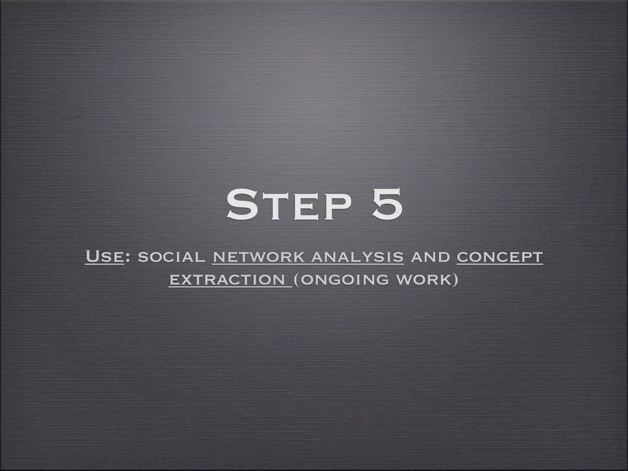 Step 5
Use: social network analysis and concept
        extraction (ongoing work)
 