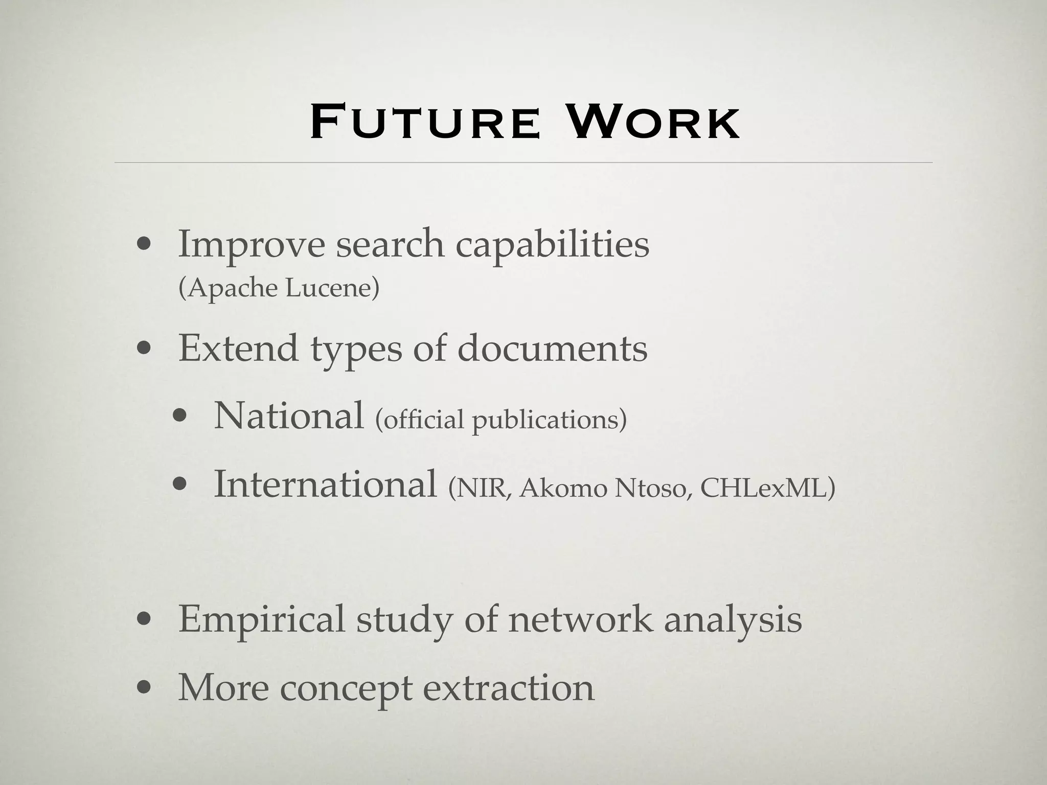 Future Work
• Improve search capabilities
  (Apache Lucene)

• Extend types of documents
  • National (ofﬁcial publications)
  • International (NIR, Akomo Ntoso, CHLexML)


• Empirical study of network analysis
• More concept extraction
 