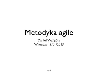 Metodyka agile
   Daniel Waligóra
  Wrocław 16/01/2013




         1 / 40
 