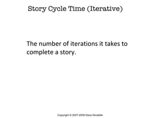 Story Cycle Time (Iterative) The number of iterations it takes to complete a story. Copyright © 2007-2009 Dave Nicolette 