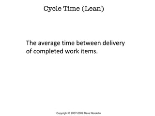 Cycle Time (Lean) The average time between delivery of completed work items. Copyright © 2007-2009 Dave Nicolette 