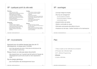 Aurélien Tabard - Université Claude Bernard Lyon 1
XP : quelques point du site web
Planning
.: User stories are written.
.: Release planning creates the schedule.
.: Make frequent small releases.
.: The Project Velocity is measured.
.: The project is divided into iterations.
.: Iteration planning starts each iteration.
.: Move people around.
.: A stand-up meeting starts each day.
.: Fix XP when it breaks.
Designing
.: Simplicity.
.: Choose a system metaphor.
.: Use CRC cards for design sessions.
.: Create spike solutions to reduce risk.
.: No functionality is added early.
.: Refactor whenever and wherever
possible.
Coding
.: The customer is always available.
.: Code must be written to agreed
standards.
.: Code the unit test first.
.: All production code is pair programmed.
.: Only one pair integrates code at a time.
.: Integrate often.
.: Use collective code ownership.
.: Leave optimization till last.
.: No overtime.
Testing
.: All code must have unit tests.
.: All code must pass all unit tests before it
can be released.
.: When a bug is found tests are created.
.: Acceptance tests are run often and the
score is published.
49 Aurélien Tabard - Université Claude Bernard Lyon 1
XP : avantages
.:Concept intégré et simples
.:Pas trop de management
.: pas de procédures complexes
.: pas de documentation à maintenir
.: communication directe
.:programmation par paires
.:Gestion continuelle du risque
.:Estimation permanente des eﬀorts à fournir
.:Insistance sur les tests : facilite l’évolution et la maintenance
50
Aurélien Tabard - Université Claude Bernard Lyon 1
XP : inconvénients
Approprié pour de petites équipes (pas plus de 10
développeurs), ne passe pas à l’échelle
.:pour des groupes plus gros, il faut plus de structure et de
documentation (ceremony)
Risque d’avoir un code pas assez documenté
.:des programmeur qui n’auraient pas fait partie de l’équipe de
développement auront sans doute du mal à reprendre le
code
Pas de design générique
.:pas d'anticipation des développements futurs
51 Aurélien Tabard - Université Claude Bernard Lyon 1
Plan
1.Retour rapide sur les méthodes de conception
2.Principes des méthodes Agile
3.XP : eXtreme Programming
4.Scrum
5.Autres méthodes
52
 