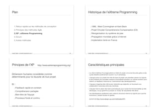 Aurélien Tabard - Université Claude Bernard Lyon 1
Plan
1.Retour rapide sur les méthodes de conception
2.Principes des méthodes Agile
3.XP : eXtreme Programming
4.Scrum
5.Autres méthodes
29 Aurélien Tabard - Université Claude Bernard Lyon 1
Historique de l’eXtreme Programming
.:1996 : Ward Cunningham et Kent Beck
.:Projet Chrysler Comprehensive Compensation (C3)
.:Réorganisation du système de paie
.:Propagation mondiale grâce à Internet
.:Implantation lente en France
30
Aurélien Tabard - Université Claude Bernard Lyon 1
Principes de l’XP
Dimension humaine considérée comme
déterminante pour la réussite de tout projet.
Et :
.:Feedback rapide et constant
.:Compréhension partagée
.:Bien-être de l’équipe
.:Processus fluide et continu
31
http://www.extremeprogramming.org/
Aurélien Tabard - Université Claude Bernard Lyon 1
Caractéristiques principales
.: Le client (maîtrise d’ouvrage) pilote lui-même le projet, et ce de très près grâce à des
cycles itératifs extrêmement courts (1 ou 2 semaines).
.: L’équipe autour du projet livre très tôt dans le projet une première version du logiciel,
et les livraisons de nouvelles versions s’enchaînent ensuite à un rythme soutenu pour
obtenir un feedback maximal sur l’avancement des développements.
.: L’équipe s’organise elle-même pour atteindre ses objectifs, en favorisant une
collaboration maximale entre ses membres.
.: L’équipe met en place des tests automatiques pour toutes les fonctionnalités qu’elle
développe, ce qui garantit au produit un niveau de robustesse très élevé.
.: Les développeurs améliorent sans cesse la structure interne du logiciel pour que les
évolutions y restent faciles et rapides.
(extrait de http://www.design-up.com/methodes/XP/)
32
 