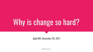Why is change so hard?
Agile:MK, November 20, 2017
@MilanJuza
 