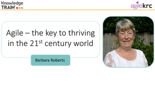 Barbara Roberts
Agile – the key to thriving
in the 21st century world
 