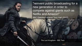 "reinvent public broadcasting for a
new generation in order to
compete against giants such as
Netflix and Amazon"
BBC Director-General Tony Hall (2017)
The Last Kingdom - BBC Two
 