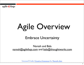 Agile Overview
          Embrace Uncertainty

                 Naresh and Bala
naresh@agilefaqs.com and bala@thoughtworks.com



       Licensed Under Creative Commons by Naresh Jain
                                                        1
 