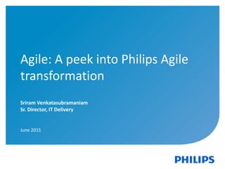 Confidential1
Agile: A peek into Philips Agile
transformation
Sriram Venkatasubramaniam
Sr. Director, IT Delivery
June 2015
 