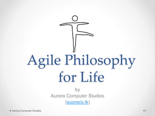 Agile Philosophy
for Life
by
Aurora Computer Studies
(auoracs.lk)
Aurora Computer Studies 1
 