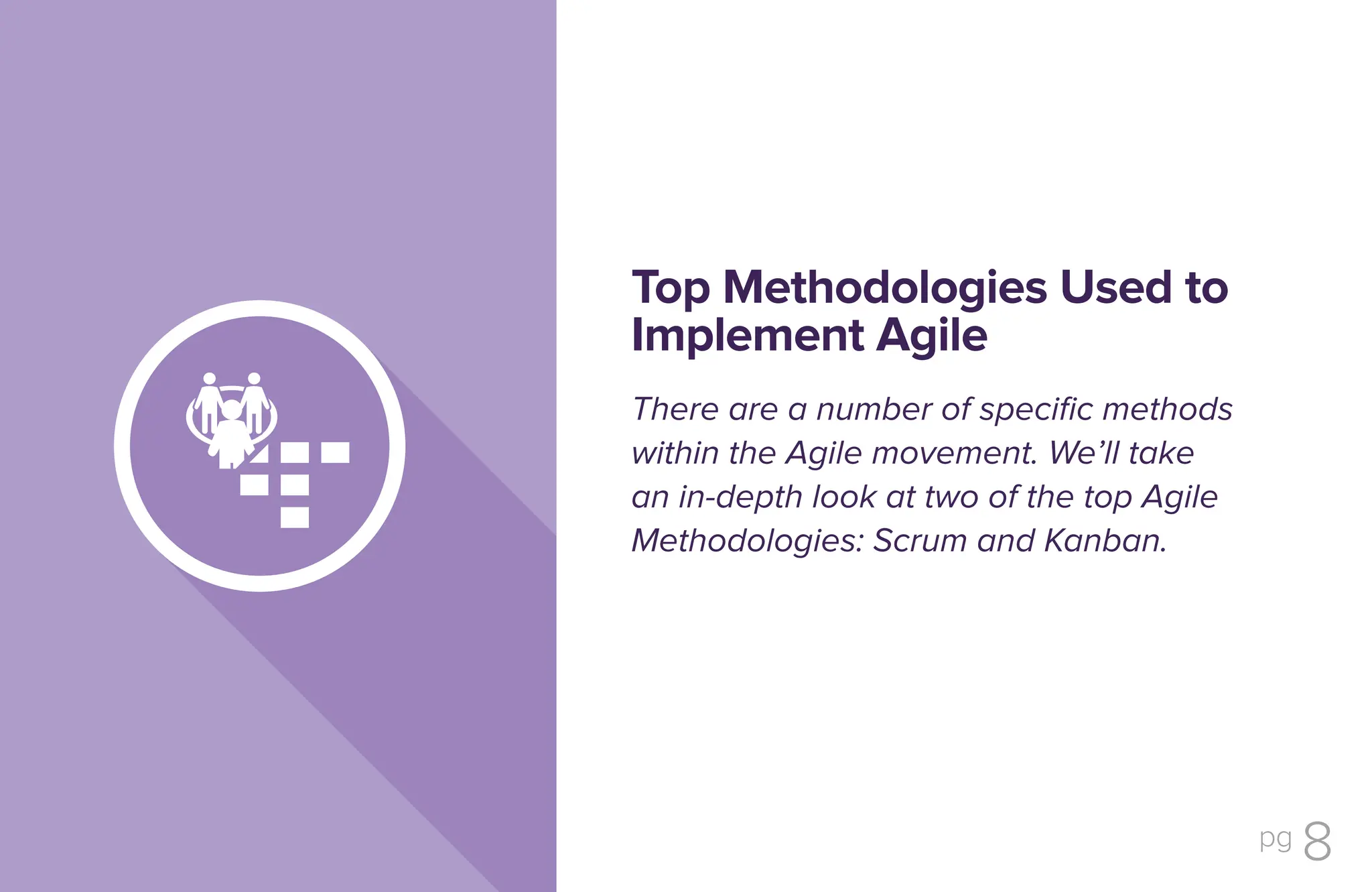 pg 8
There are a number of specific methods
within the Agile movement. We’ll take
an in-depth look at two of the top Agile
Methodologies: Scrum and Kanban.
Top Methodologies Used to
Implement Agile
 