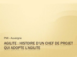 PMI - Auvergne

AGILITE : HISTOIRE D’UN CHEF DE PROJET
QUI ADOPTE L’AGILITE
 