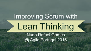Lean Thinking
Nuno Rafael Gomes
@ Agile Portugal 2016
June 3-4, 2016
Improving Scrum with
 