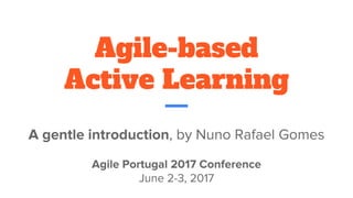 Agile-based
Active Learning
A gentle introduction, by Nuno Rafael Gomes
Agile Portugal 2017 Conference
June 2-3, 2017
 