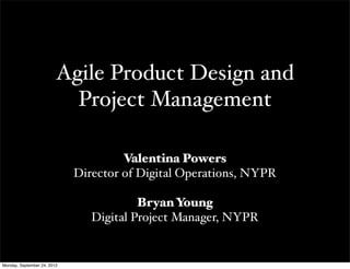 Agile Product Design and
                           Project Management

                                      Valentina Powers
                             Director of Digital Operations, NYPR

                                         Bryan Young
                                Digital Project Manager, NYPR


Monday, September 24, 2012
 