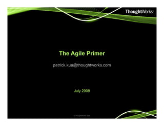 The Agile Primer
patrick.kua@thoughtworks.compatrick.kua@thoughtworks.com
July 2008
© ThoughtWorks 2008
 