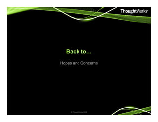 Back to…
Hopes and ConcernsHopes and Concerns
© ThoughtWorks 2008
 