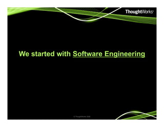 We started with Software Engineering
© ThoughtWorks 2008
 
