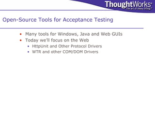 Open-Source Tools for Acceptance Testing

      • Many tools for Windows, Java and Web GUIs
      • Today we’ll focus on the Web
         • HttpUnit and Other Protocol Drivers
         • WTR and other COM/DOM Drivers
 