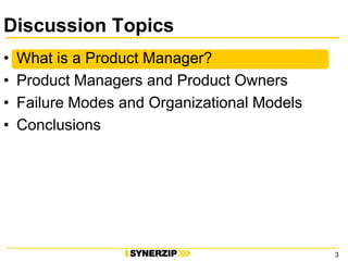 Discussion Topics<br />What is a Product Manager?<br />Product Managers and Product Owners<br />Failure Modes and Organiza...