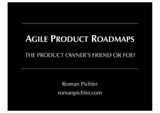 THE PRODUCT OWNER’S FRIEND OR FOE?
AGILE PRODUCT ROADMAPS
Roman Pichler
romanpichler.com
 