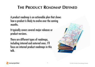 6 © 2021 Pichler Consulting Limited
ROADMAP BENEFITS
• Provides a continuity of purpose beyond the next few sprints or the...