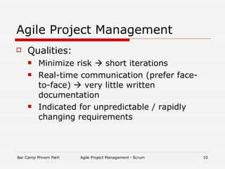 Agile Project Management Qualities: Minimize risk    short iterations Real-time communication (prefer face-to-face)    very little written documentation Indicated for unpredictable / rapidly changing requirements 