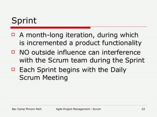 Sprint A  month-long iteration , during which is incremented a product functionality NO outside influence can interference with the Scrum team during the Sprint Each Sprint begins with the Daily Scrum Meeting 