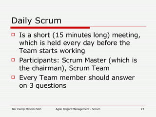 Daily Scrum Is a short (15 minutes long) meeting, which is held every day before the Team starts working Participants: Scrum Master (which is the chairman), Scrum Team Every Team member should answer on 3 questions 