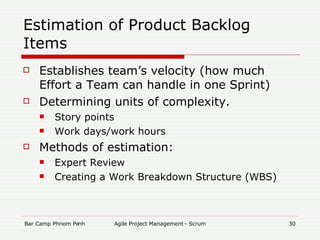 Estimation of Product Backlog Items Establishes team’s velocity (how much Effort a Team can handle in one Sprint)‏ Determining units of complexity.  Story points Work days/work hours Methods of estimation: Expert Review Creating a Work Breakdown Structure (WBS)‏ 