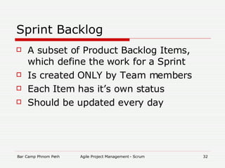 Sprint Backlog A subset of Product Backlog Items, which define the work for a Sprint Is created ONLY by Team members Each Item has it’s own status Should be updated every day 
